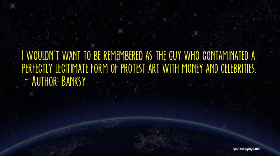 Banksy Quotes: I Wouldn't Want To Be Remembered As The Guy Who Contaminated A Perfectly Legitimate Form Of Protest Art With Money