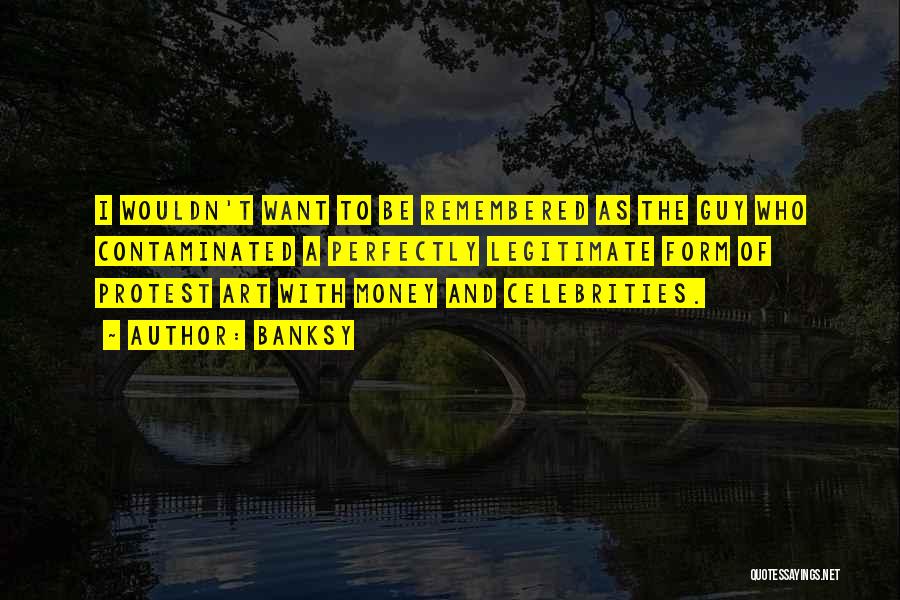 Banksy Quotes: I Wouldn't Want To Be Remembered As The Guy Who Contaminated A Perfectly Legitimate Form Of Protest Art With Money