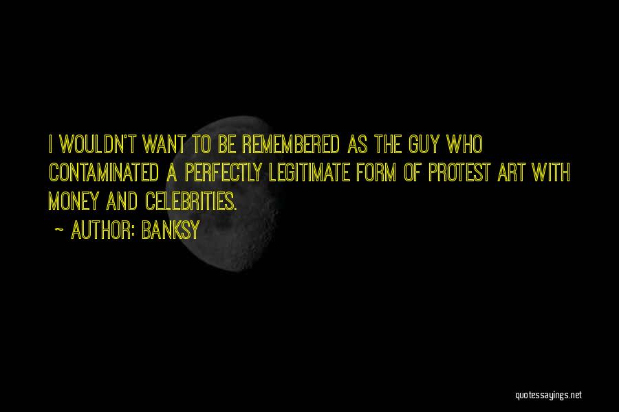 Banksy Quotes: I Wouldn't Want To Be Remembered As The Guy Who Contaminated A Perfectly Legitimate Form Of Protest Art With Money