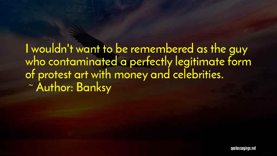 Banksy Quotes: I Wouldn't Want To Be Remembered As The Guy Who Contaminated A Perfectly Legitimate Form Of Protest Art With Money