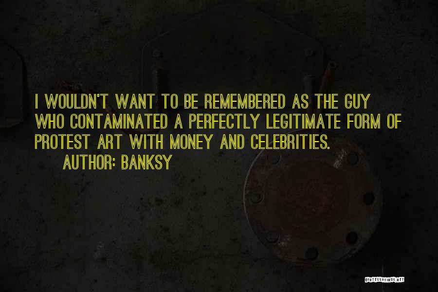 Banksy Quotes: I Wouldn't Want To Be Remembered As The Guy Who Contaminated A Perfectly Legitimate Form Of Protest Art With Money