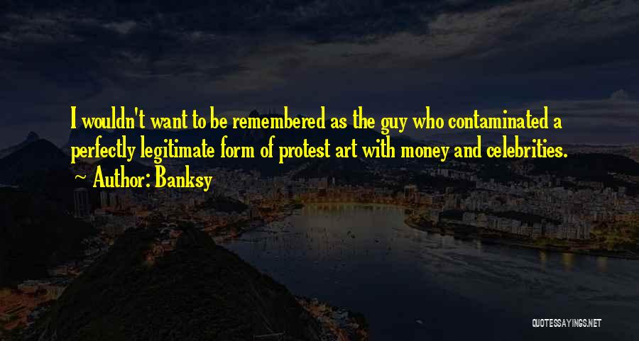 Banksy Quotes: I Wouldn't Want To Be Remembered As The Guy Who Contaminated A Perfectly Legitimate Form Of Protest Art With Money