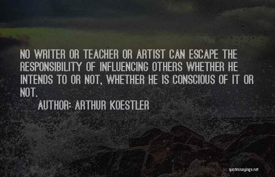 Arthur Koestler Quotes: No Writer Or Teacher Or Artist Can Escape The Responsibility Of Influencing Others Whether He Intends To Or Not, Whether