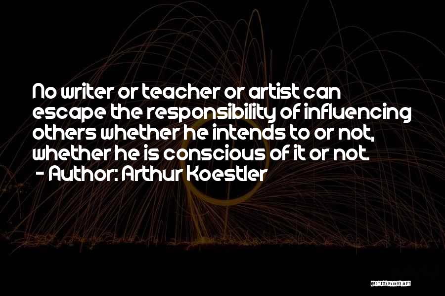 Arthur Koestler Quotes: No Writer Or Teacher Or Artist Can Escape The Responsibility Of Influencing Others Whether He Intends To Or Not, Whether