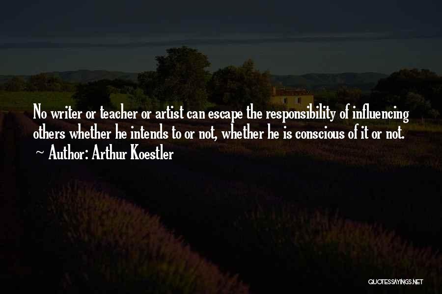 Arthur Koestler Quotes: No Writer Or Teacher Or Artist Can Escape The Responsibility Of Influencing Others Whether He Intends To Or Not, Whether