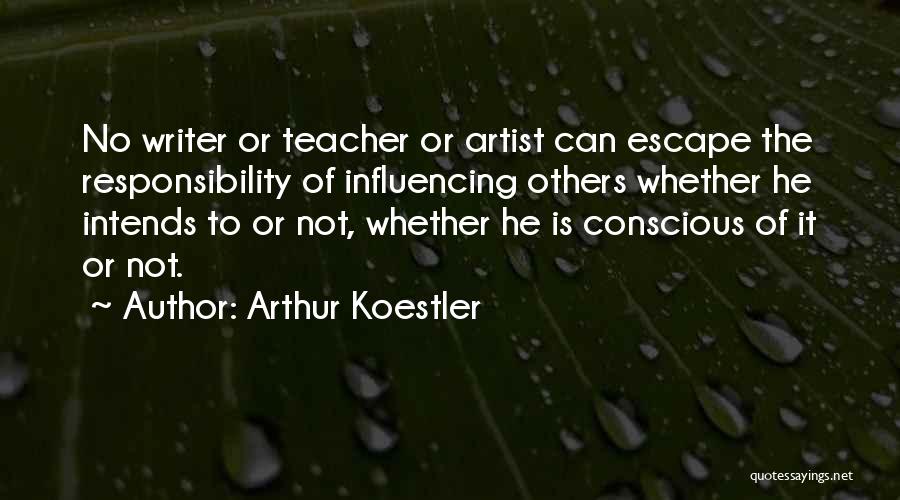 Arthur Koestler Quotes: No Writer Or Teacher Or Artist Can Escape The Responsibility Of Influencing Others Whether He Intends To Or Not, Whether