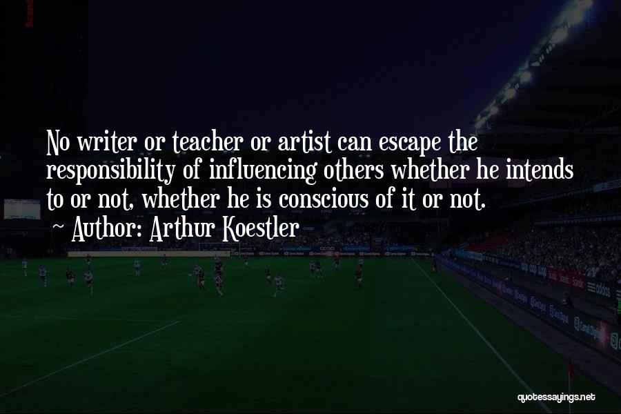 Arthur Koestler Quotes: No Writer Or Teacher Or Artist Can Escape The Responsibility Of Influencing Others Whether He Intends To Or Not, Whether