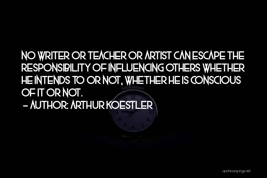 Arthur Koestler Quotes: No Writer Or Teacher Or Artist Can Escape The Responsibility Of Influencing Others Whether He Intends To Or Not, Whether