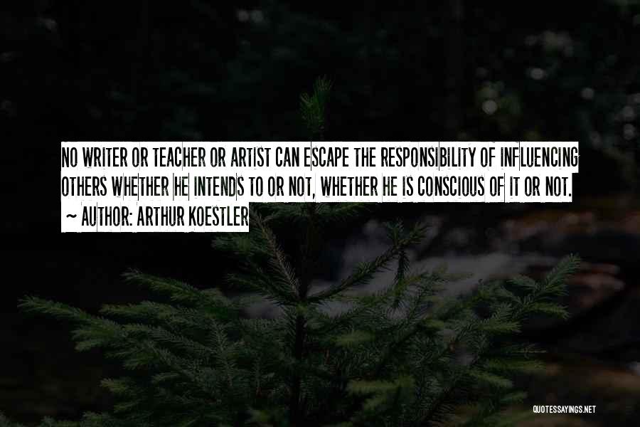 Arthur Koestler Quotes: No Writer Or Teacher Or Artist Can Escape The Responsibility Of Influencing Others Whether He Intends To Or Not, Whether