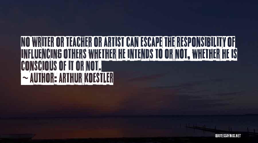 Arthur Koestler Quotes: No Writer Or Teacher Or Artist Can Escape The Responsibility Of Influencing Others Whether He Intends To Or Not, Whether