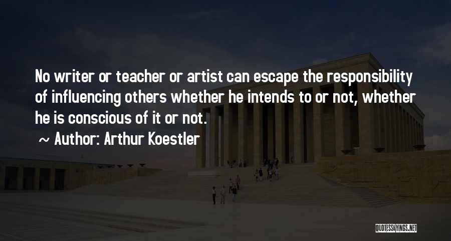 Arthur Koestler Quotes: No Writer Or Teacher Or Artist Can Escape The Responsibility Of Influencing Others Whether He Intends To Or Not, Whether