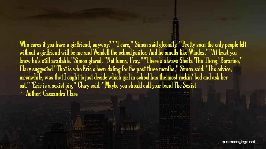 Cassandra Clare Quotes: Who Cares If You Have A Girlfriend, Anyway?i Care, Simon Said Gloomily. Pretty Soon The Only People Left Without A