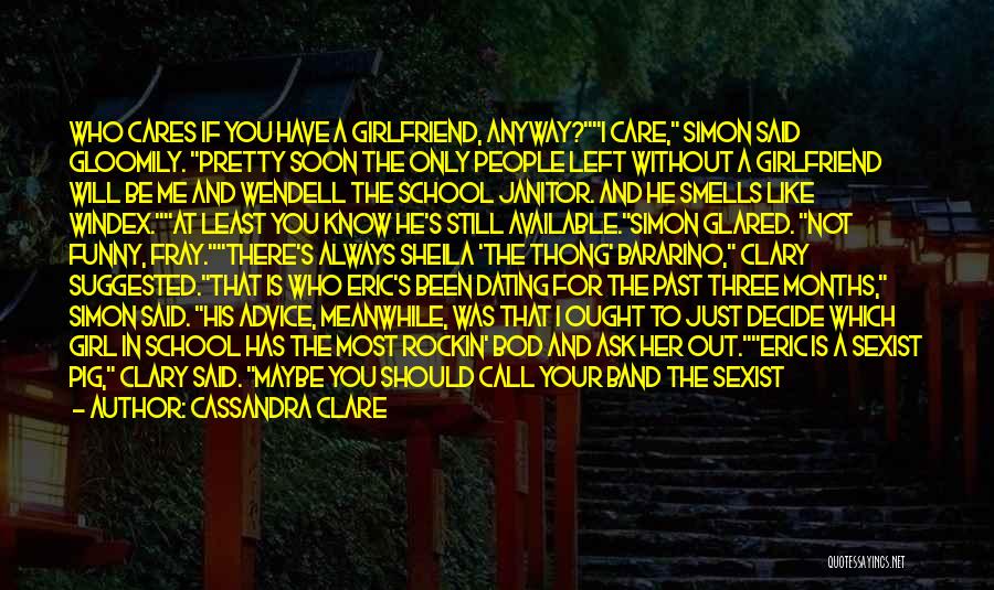 Cassandra Clare Quotes: Who Cares If You Have A Girlfriend, Anyway?i Care, Simon Said Gloomily. Pretty Soon The Only People Left Without A