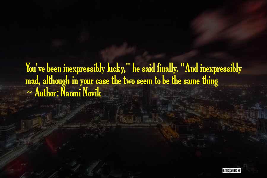 Naomi Novik Quotes: You've Been Inexpressibly Lucky, He Said Finally. And Inexpressibly Mad, Although In Your Case The Two Seem To Be The