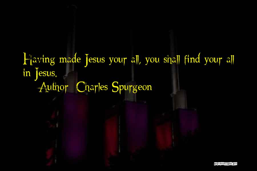 Charles Spurgeon Quotes: Having Made Jesus Your All, You Shall Find Your All In Jesus.