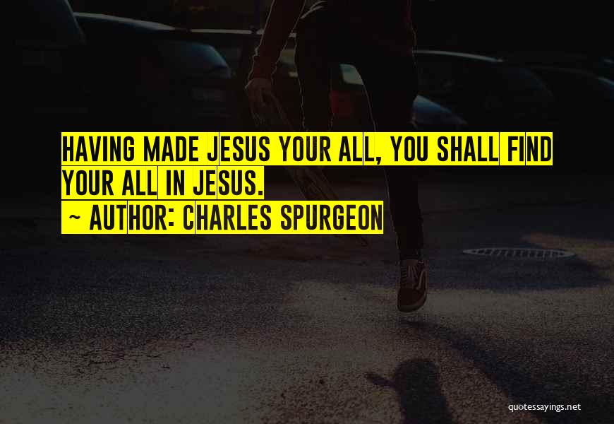 Charles Spurgeon Quotes: Having Made Jesus Your All, You Shall Find Your All In Jesus.