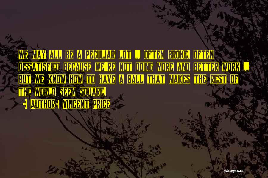 Vincent Price Quotes: We May All Be A Peculiar Lot ... Often Broke, Often Dissatisfied Because We're Not Doing More And Better Work