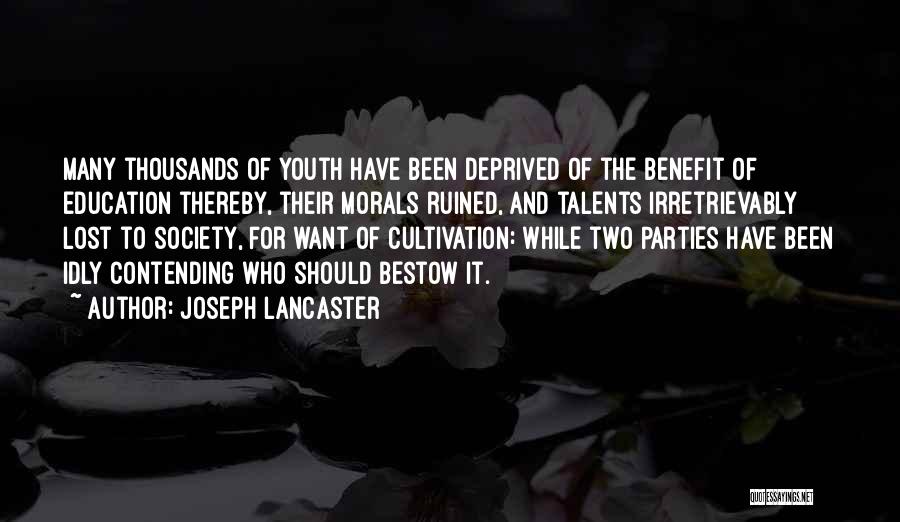 Joseph Lancaster Quotes: Many Thousands Of Youth Have Been Deprived Of The Benefit Of Education Thereby, Their Morals Ruined, And Talents Irretrievably Lost