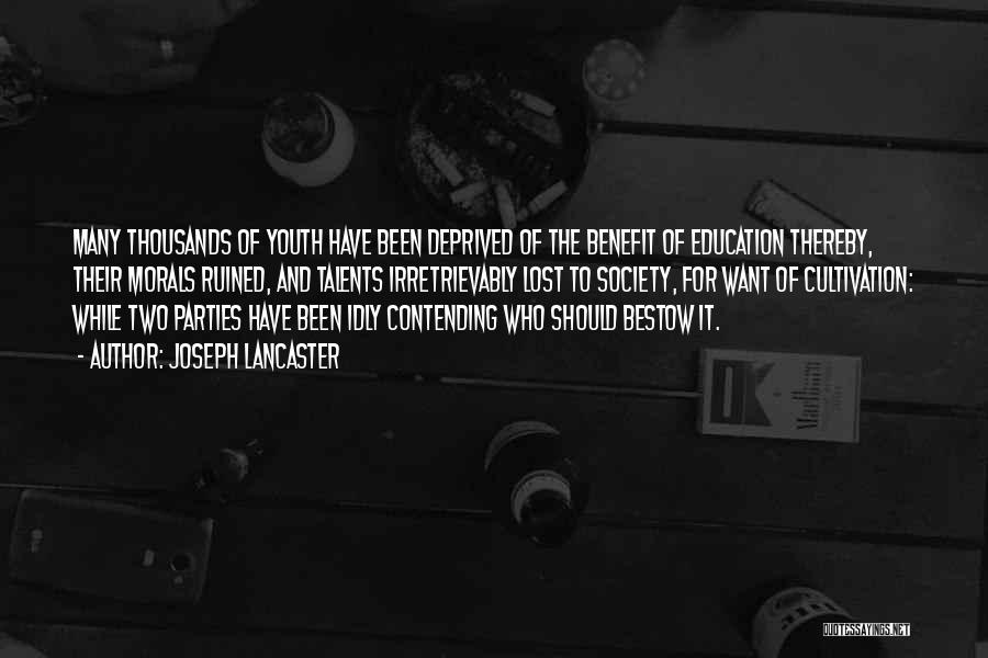 Joseph Lancaster Quotes: Many Thousands Of Youth Have Been Deprived Of The Benefit Of Education Thereby, Their Morals Ruined, And Talents Irretrievably Lost