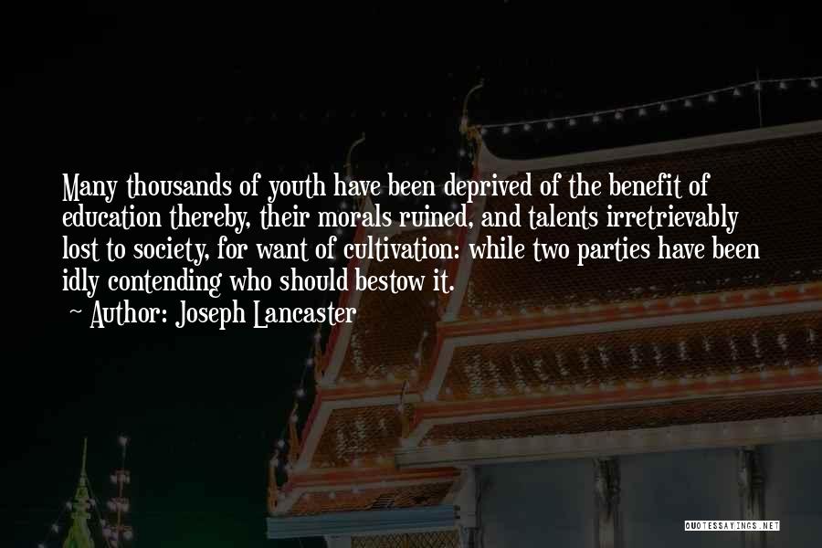 Joseph Lancaster Quotes: Many Thousands Of Youth Have Been Deprived Of The Benefit Of Education Thereby, Their Morals Ruined, And Talents Irretrievably Lost