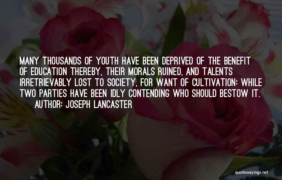 Joseph Lancaster Quotes: Many Thousands Of Youth Have Been Deprived Of The Benefit Of Education Thereby, Their Morals Ruined, And Talents Irretrievably Lost