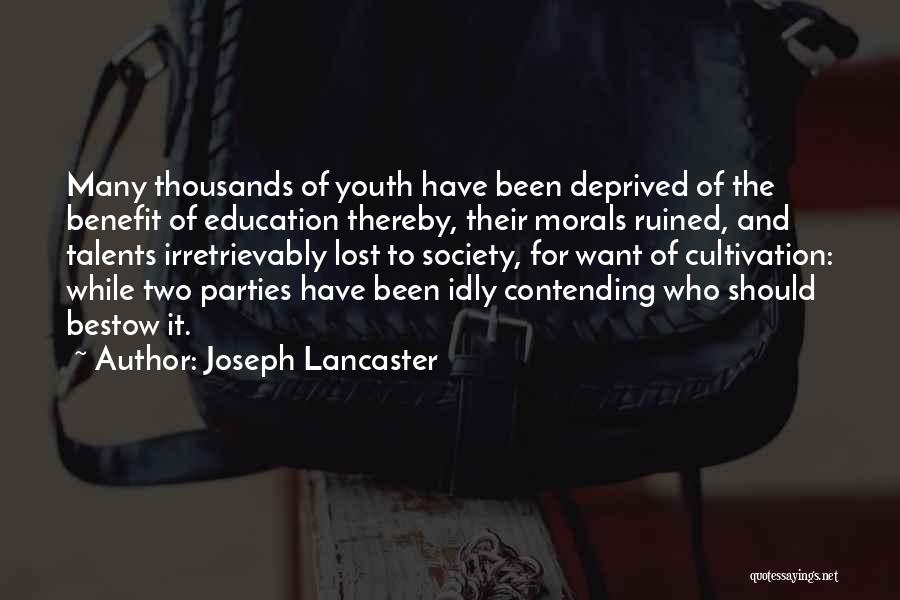 Joseph Lancaster Quotes: Many Thousands Of Youth Have Been Deprived Of The Benefit Of Education Thereby, Their Morals Ruined, And Talents Irretrievably Lost