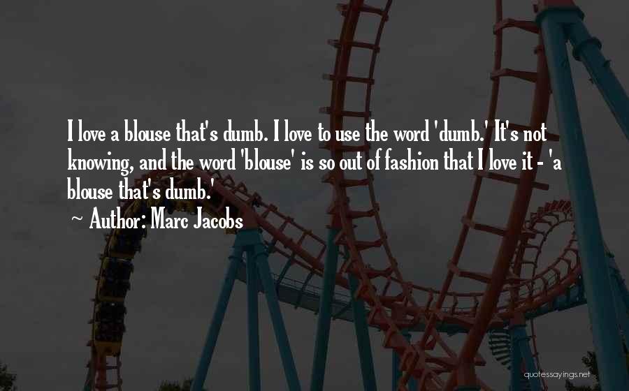 Marc Jacobs Quotes: I Love A Blouse That's Dumb. I Love To Use The Word 'dumb.' It's Not Knowing, And The Word 'blouse'