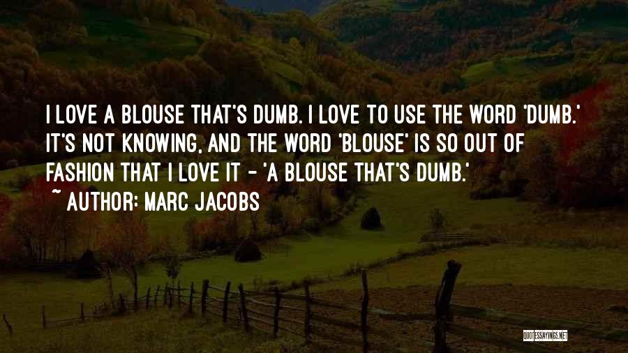 Marc Jacobs Quotes: I Love A Blouse That's Dumb. I Love To Use The Word 'dumb.' It's Not Knowing, And The Word 'blouse'