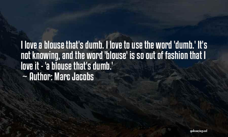 Marc Jacobs Quotes: I Love A Blouse That's Dumb. I Love To Use The Word 'dumb.' It's Not Knowing, And The Word 'blouse'