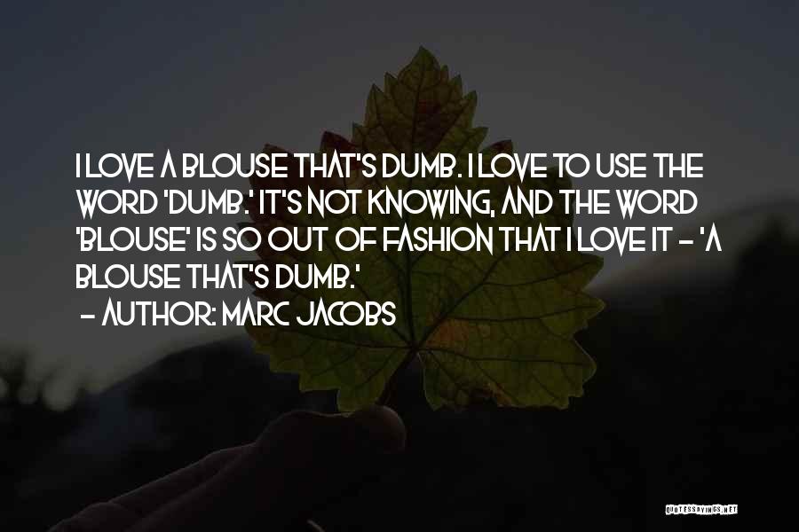 Marc Jacobs Quotes: I Love A Blouse That's Dumb. I Love To Use The Word 'dumb.' It's Not Knowing, And The Word 'blouse'