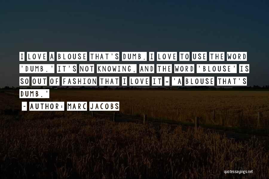 Marc Jacobs Quotes: I Love A Blouse That's Dumb. I Love To Use The Word 'dumb.' It's Not Knowing, And The Word 'blouse'