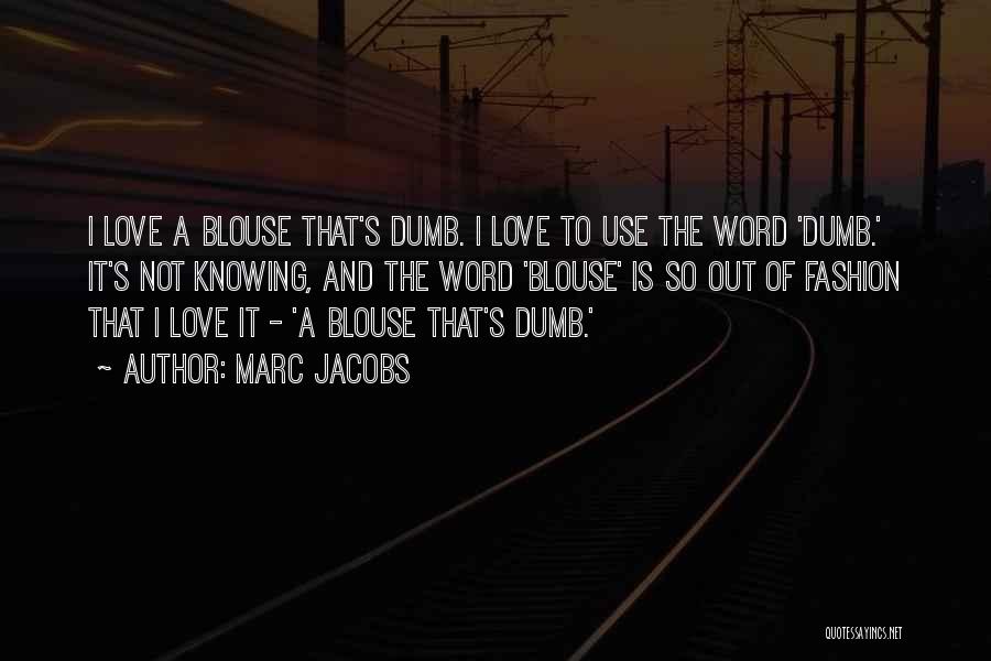 Marc Jacobs Quotes: I Love A Blouse That's Dumb. I Love To Use The Word 'dumb.' It's Not Knowing, And The Word 'blouse'