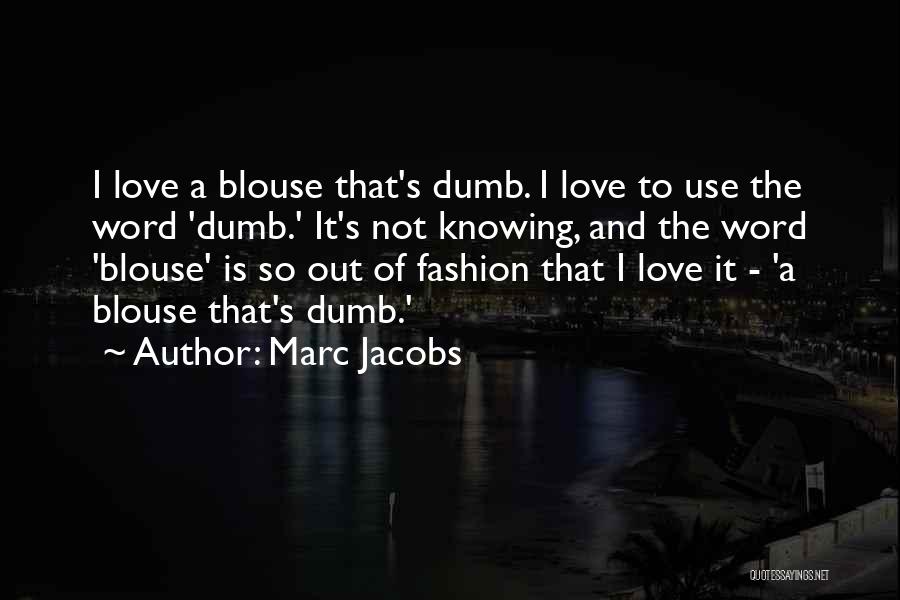 Marc Jacobs Quotes: I Love A Blouse That's Dumb. I Love To Use The Word 'dumb.' It's Not Knowing, And The Word 'blouse'