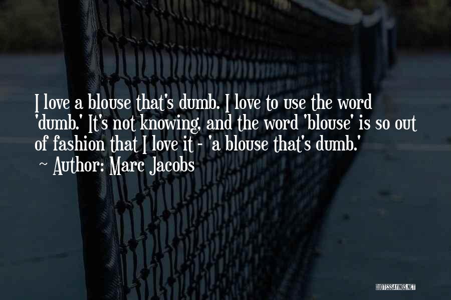 Marc Jacobs Quotes: I Love A Blouse That's Dumb. I Love To Use The Word 'dumb.' It's Not Knowing, And The Word 'blouse'