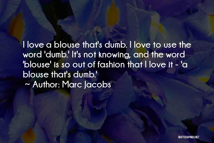 Marc Jacobs Quotes: I Love A Blouse That's Dumb. I Love To Use The Word 'dumb.' It's Not Knowing, And The Word 'blouse'