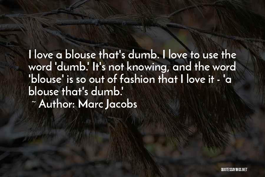 Marc Jacobs Quotes: I Love A Blouse That's Dumb. I Love To Use The Word 'dumb.' It's Not Knowing, And The Word 'blouse'