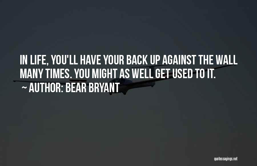 Bear Bryant Quotes: In Life, You'll Have Your Back Up Against The Wall Many Times. You Might As Well Get Used To It.