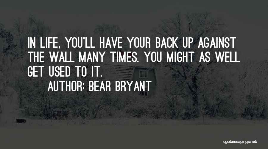 Bear Bryant Quotes: In Life, You'll Have Your Back Up Against The Wall Many Times. You Might As Well Get Used To It.