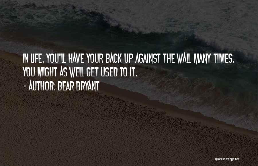 Bear Bryant Quotes: In Life, You'll Have Your Back Up Against The Wall Many Times. You Might As Well Get Used To It.