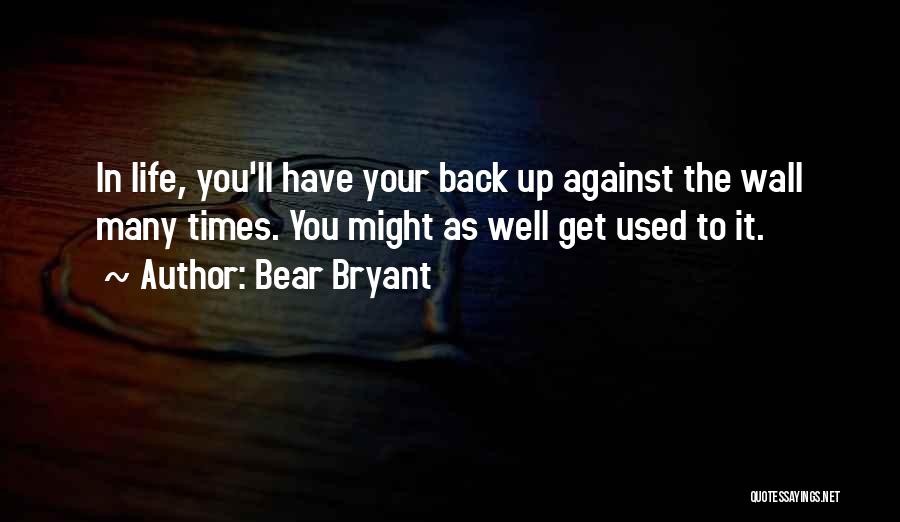 Bear Bryant Quotes: In Life, You'll Have Your Back Up Against The Wall Many Times. You Might As Well Get Used To It.