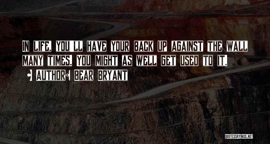 Bear Bryant Quotes: In Life, You'll Have Your Back Up Against The Wall Many Times. You Might As Well Get Used To It.