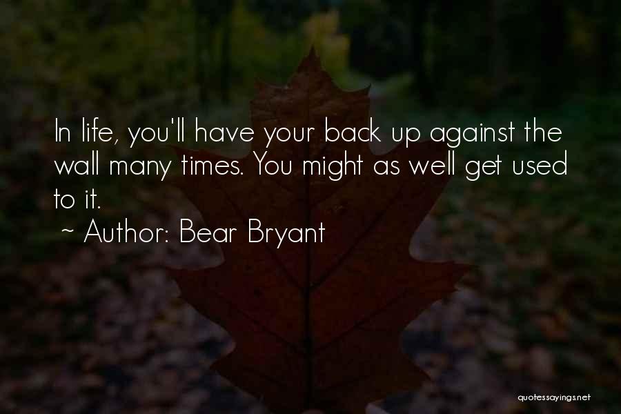 Bear Bryant Quotes: In Life, You'll Have Your Back Up Against The Wall Many Times. You Might As Well Get Used To It.