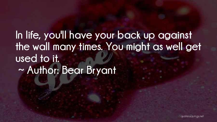 Bear Bryant Quotes: In Life, You'll Have Your Back Up Against The Wall Many Times. You Might As Well Get Used To It.