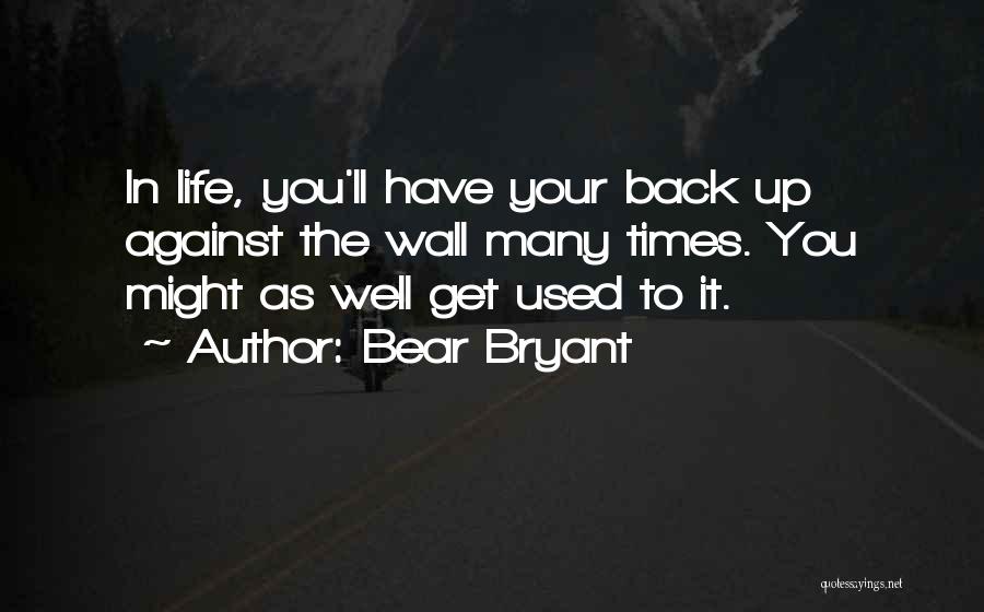 Bear Bryant Quotes: In Life, You'll Have Your Back Up Against The Wall Many Times. You Might As Well Get Used To It.