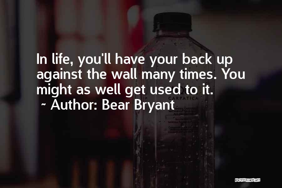 Bear Bryant Quotes: In Life, You'll Have Your Back Up Against The Wall Many Times. You Might As Well Get Used To It.
