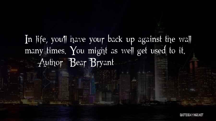 Bear Bryant Quotes: In Life, You'll Have Your Back Up Against The Wall Many Times. You Might As Well Get Used To It.