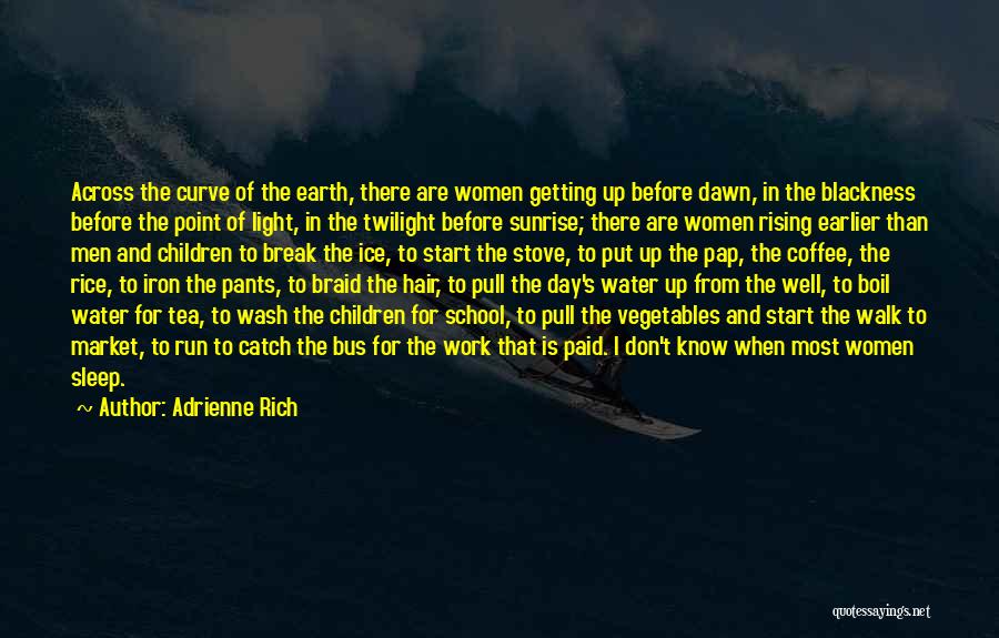 Adrienne Rich Quotes: Across The Curve Of The Earth, There Are Women Getting Up Before Dawn, In The Blackness Before The Point Of