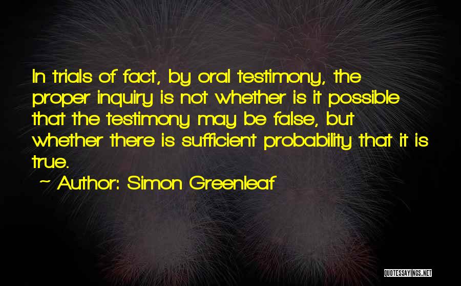 Simon Greenleaf Quotes: In Trials Of Fact, By Oral Testimony, The Proper Inquiry Is Not Whether Is It Possible That The Testimony May