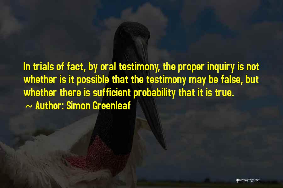 Simon Greenleaf Quotes: In Trials Of Fact, By Oral Testimony, The Proper Inquiry Is Not Whether Is It Possible That The Testimony May