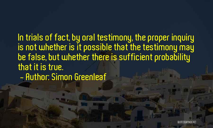Simon Greenleaf Quotes: In Trials Of Fact, By Oral Testimony, The Proper Inquiry Is Not Whether Is It Possible That The Testimony May